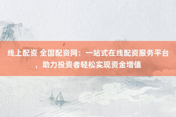 线上配资 全国配资网：一站式在线配资服务平台，助力投资者轻松实现资金增值