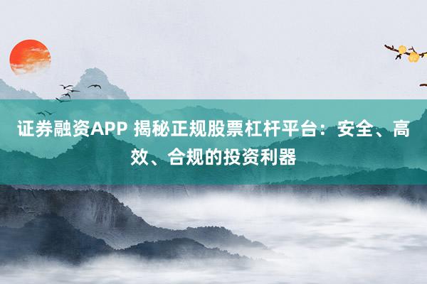 证券融资APP 揭秘正规股票杠杆平台：安全、高效、合规的投资利器