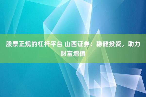 股票正规的杠杆平台 山西证券：稳健投资，助力财富增值