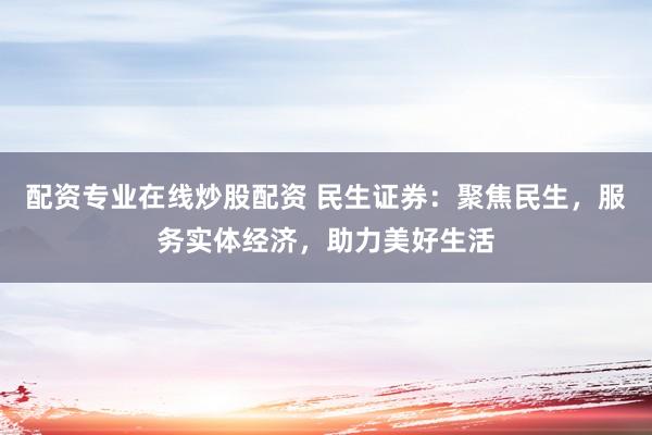 配资专业在线炒股配资 民生证券：聚焦民生，服务实体经济，助力美好生活