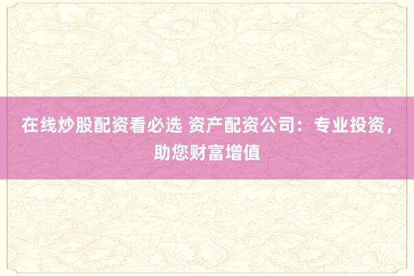 在线炒股配资看必选 资产配资公司：专业投资，助您财富增值