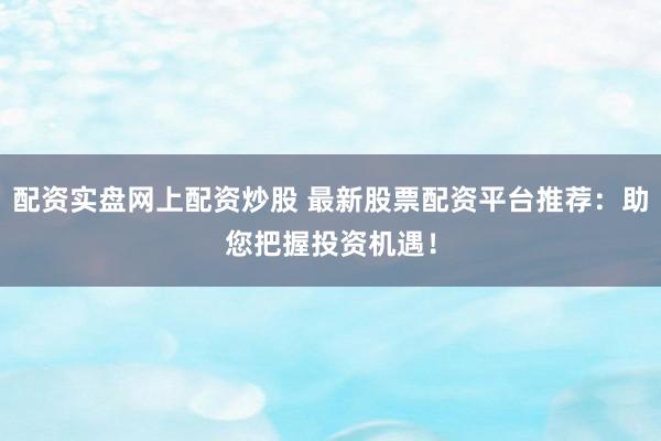 配资实盘网上配资炒股 最新股票配资平台推荐：助您把握投资机遇！