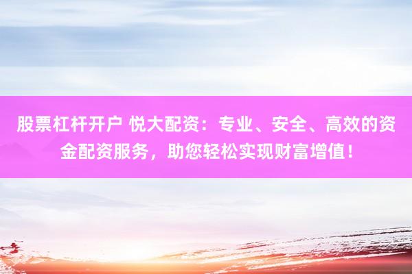 股票杠杆开户 悦大配资：专业、安全、高效的资金配资服务，助您轻松实现财富增值！