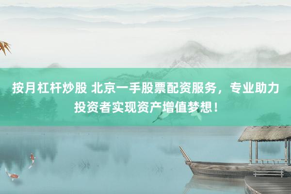 按月杠杆炒股 北京一手股票配资服务，专业助力投资者实现资产增值梦想！