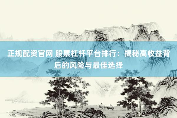 正规配资官网 股票杠杆平台排行：揭秘高收益背后的风险与最佳选择