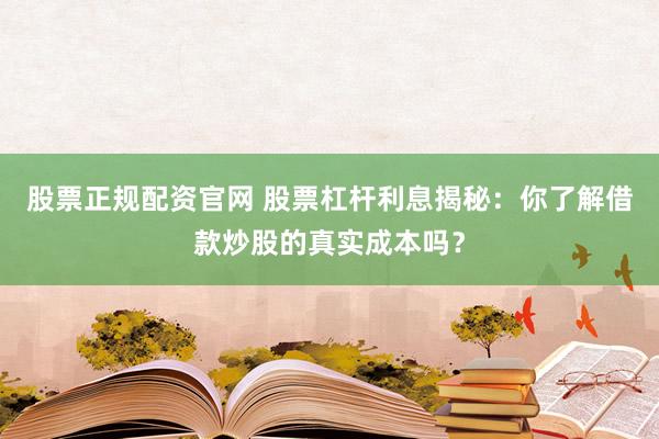 股票正规配资官网 股票杠杆利息揭秘：你了解借款炒股的真实成本吗？