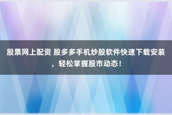 股票网上配资 股多多手机炒股软件快速下载安装，轻松掌握股市动态！