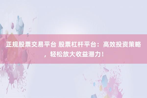 正规股票交易平台 股票杠杆平台：高效投资策略，轻松放大收益潜力！