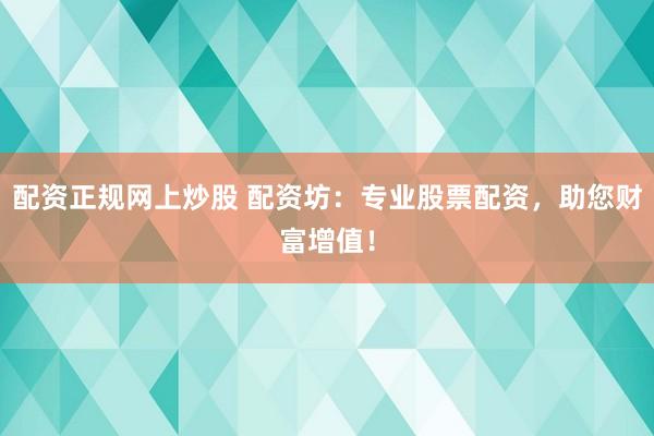 配资正规网上炒股 配资坊：专业股票配资，助您财富增值！