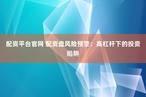 配资平台官网 配资盘风险预警：高杠杆下的投资陷阱