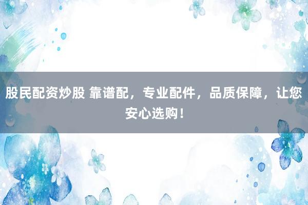 股民配资炒股 靠谱配，专业配件，品质保障，让您安心选购！