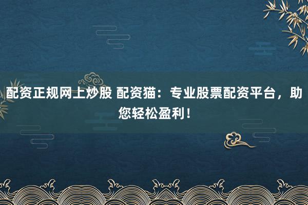 配资正规网上炒股 配资猫：专业股票配资平台，助您轻松盈利！