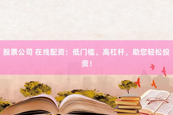 股票公司 在线配资：低门槛、高杠杆，助您轻松投资！