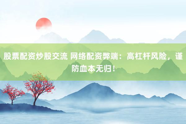 股票配资炒股交流 网络配资弊端：高杠杆风险，谨防血本无归！