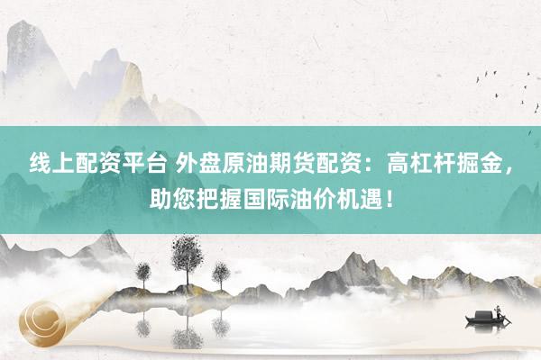 线上配资平台 外盘原油期货配资：高杠杆掘金，助您把握国际油价机遇！