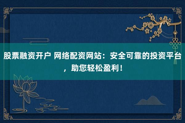 股票融资开户 网络配资网站：安全可靠的投资平台，助您轻松盈利！