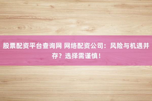 股票配资平台查询网 网络配资公司：风险与机遇并存？选择需谨慎！
