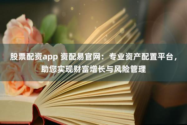 股票配资app 资配易官网：专业资产配置平台，助您实现财富增长与风险管理