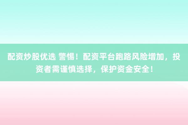 配资炒股优选 警惕！配资平台跑路风险增加，投资者需谨慎选择，保护资金安全！