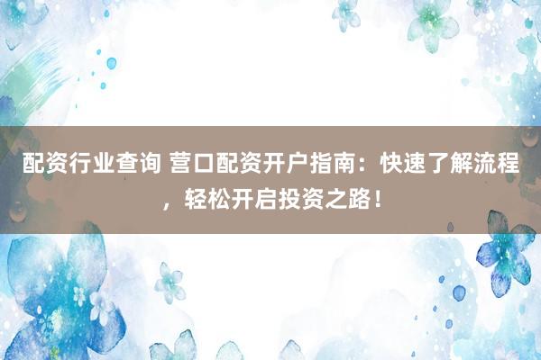 配资行业查询 营口配资开户指南：快速了解流程，轻松开启投资之路！