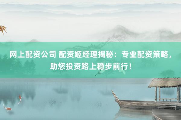 网上配资公司 配资姬经理揭秘：专业配资策略，助您投资路上稳步前行！