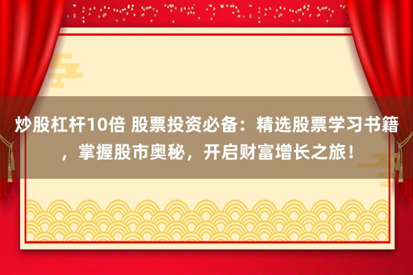 炒股杠杆10倍 股票投资必备：精选股票学习书籍，掌握股市奥秘，开启财富增长之旅！