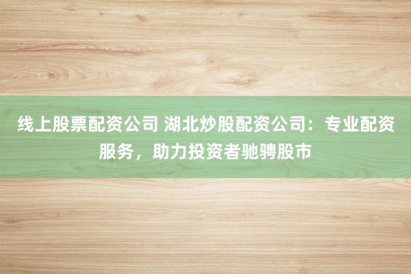 线上股票配资公司 湖北炒股配资公司：专业配资服务，助力投资者驰骋股市
