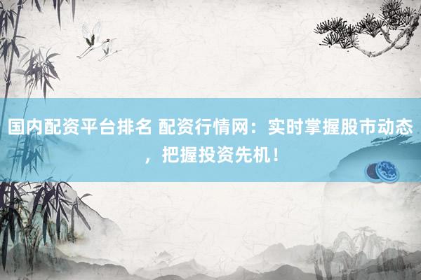 国内配资平台排名 配资行情网：实时掌握股市动态，把握投资先机！