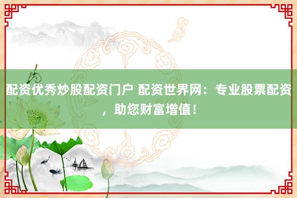 配资优秀炒股配资门户 配资世界网：专业股票配资，助您财富增值！