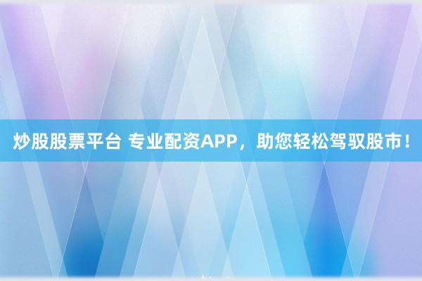炒股股票平台 专业配资APP，助您轻松驾驭股市！