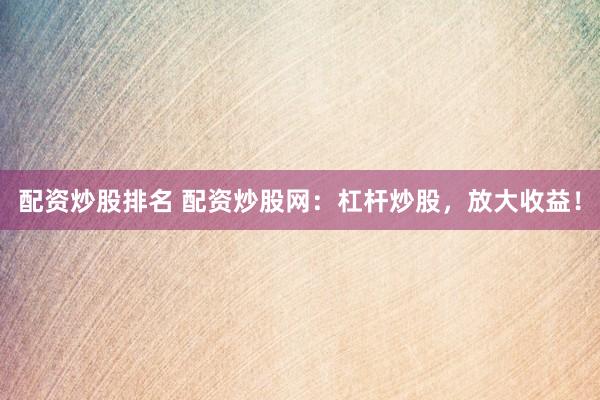 配资炒股排名 配资炒股网：杠杆炒股，放大收益！