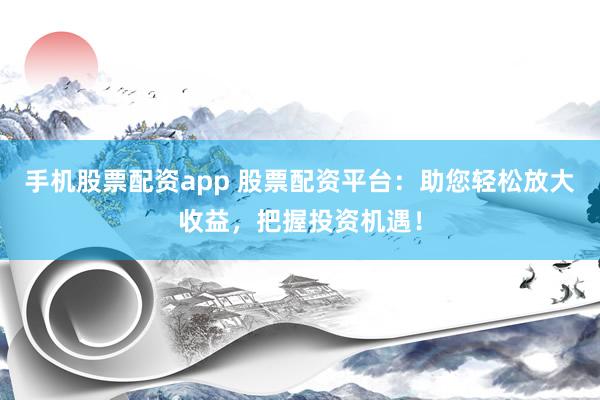 手机股票配资app 股票配资平台：助您轻松放大收益，把握投资机遇！