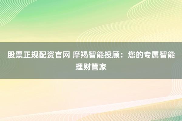 股票正规配资官网 摩羯智能投顾：您的专属智能理财管家