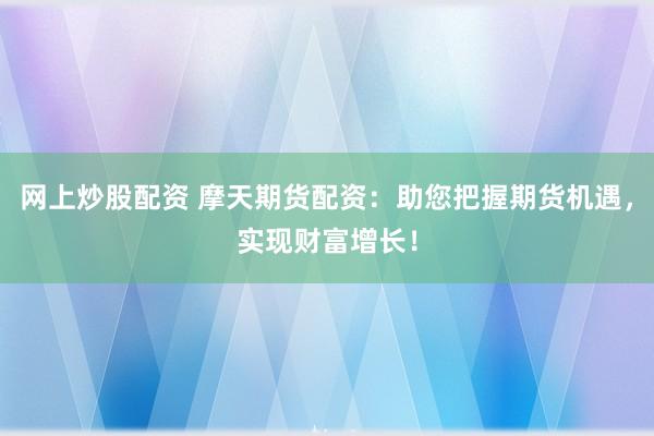 网上炒股配资 摩天期货配资：助您把握期货机遇，实现财富增长！