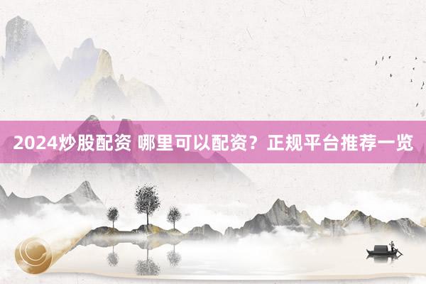 2024炒股配资 哪里可以配资？正规平台推荐一览