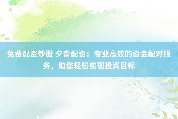 免费配资炒股 夕沓配资：专业高效的资金配对服务，助您轻松实现投资目标