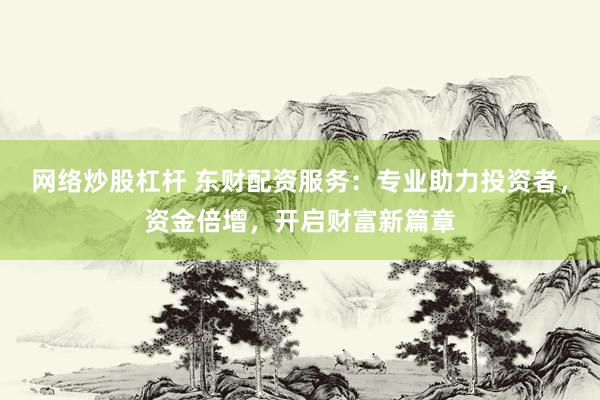 网络炒股杠杆 东财配资服务：专业助力投资者，资金倍增，开启财富新篇章