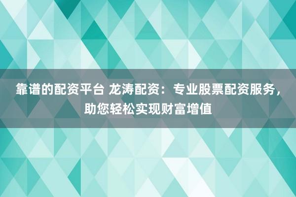 靠谱的配资平台 龙涛配资：专业股票配资服务，助您轻松实现财富增值