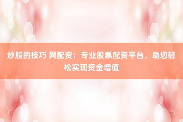 炒股的技巧 网配资：专业股票配资平台，助您轻松实现资金增值