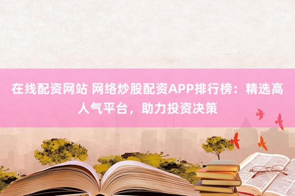 在线配资网站 网络炒股配资APP排行榜：精选高人气平台，助力投资决策