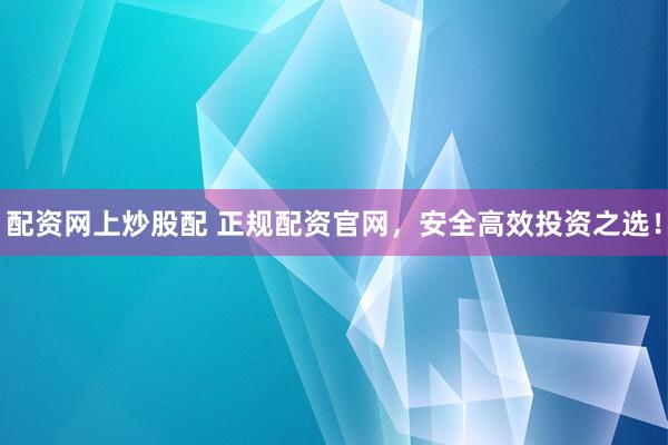 配资网上炒股配 正规配资官网，安全高效投资之选！