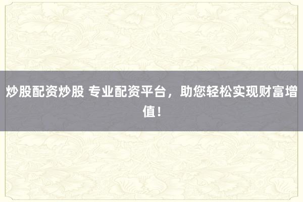 炒股配资炒股 专业配资平台，助您轻松实现财富增值！