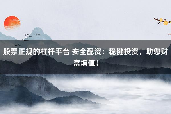 股票正规的杠杆平台 安全配资：稳健投资，助您财富增值！