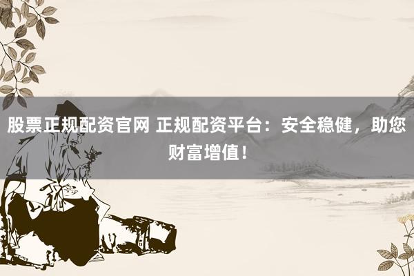 股票正规配资官网 正规配资平台：安全稳健，助您财富增值！