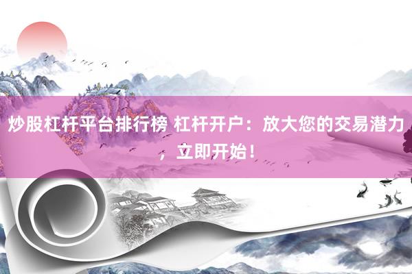 炒股杠杆平台排行榜 杠杆开户：放大您的交易潜力，立即开始！