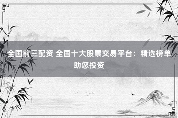 全国前三配资 全国十大股票交易平台：精选榜单助您投资