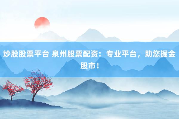 炒股股票平台 泉州股票配资：专业平台，助您掘金股市！