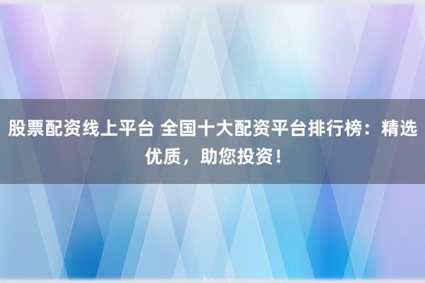 股票配资线上平台 全国十大配资平台排行榜：精选优质，助您投资！