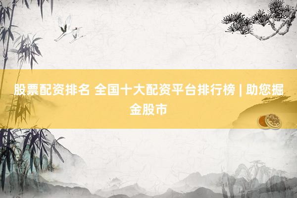 股票配资排名 全国十大配资平台排行榜 | 助您掘金股市