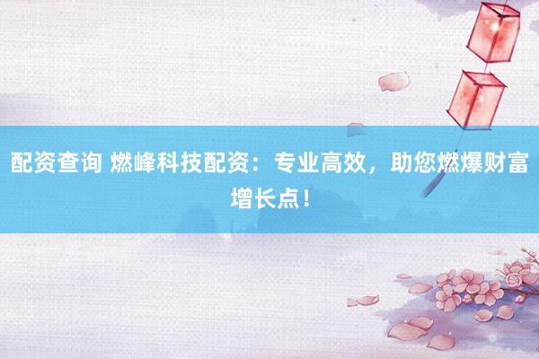 配资查询 燃峰科技配资：专业高效，助您燃爆财富增长点！